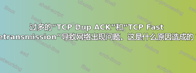 过多的“TCP Dup ACK”和“TCP Fast Retransmission”导致网络出现问题。这是什么原因造成的？