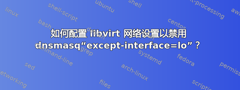 如何配置 libvirt 网络设置以禁用 dnsmasq“except-interface=lo”？