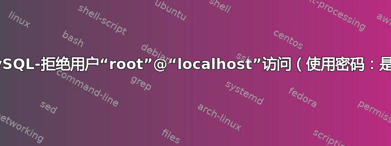 MySQL-拒绝用户“root”@“localhost”访问（使用密码：是）