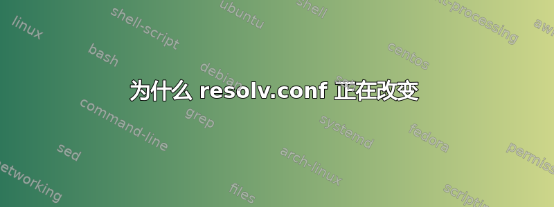 为什么 resolv.conf 正在改变