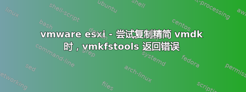 vmware esxi - 尝试复制精简 vmdk 时，vmkfstools 返回错误