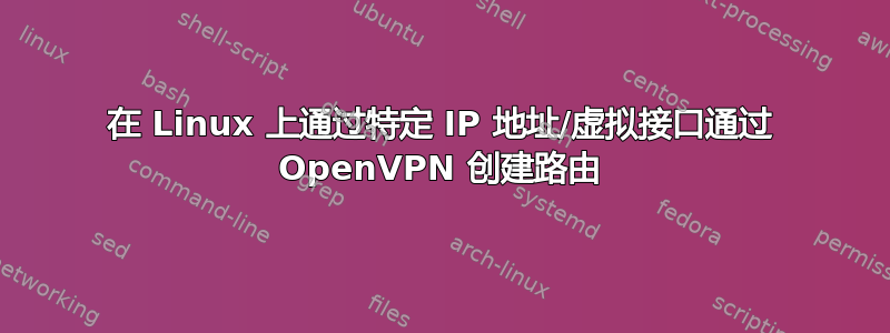 在 Linux 上通过特定 IP 地址/虚拟接口通过 OpenVPN 创建路由