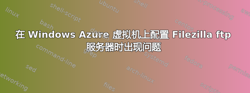 在 Windows Azure 虚拟机上配置 Filezilla ftp 服务器时出现问题