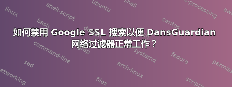 如何禁用 Google SSL 搜索以便 DansGuardian 网络过滤器正常工作？