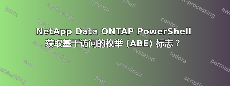 NetApp Data ONTAP PowerShell 获取基于访问的枚举 (ABE) 标志？