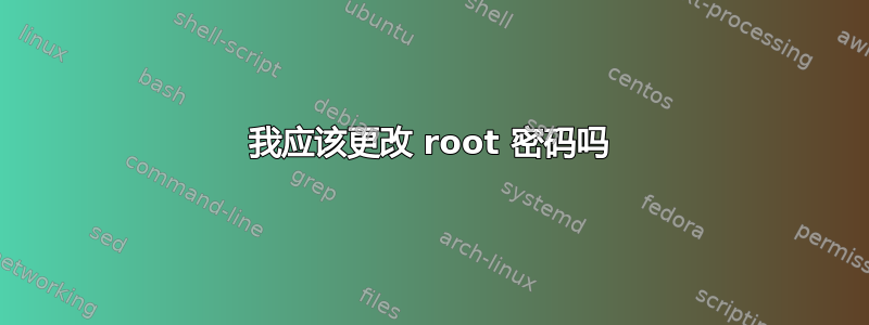 我应该更改 root 密码吗