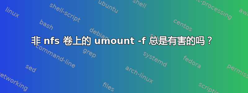 非 nfs 卷上的 umount -f 总是有害的吗？