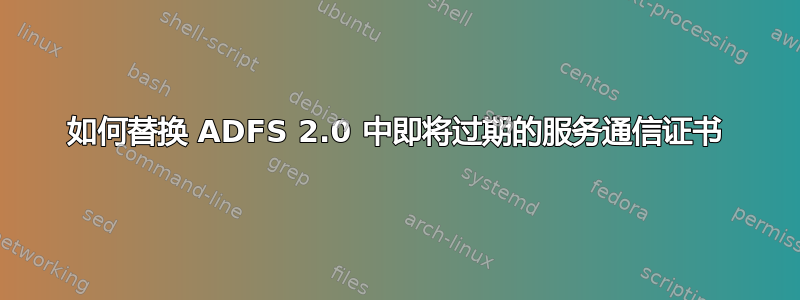 如何替换 ADFS 2.0 中即将过期的服务通信证书