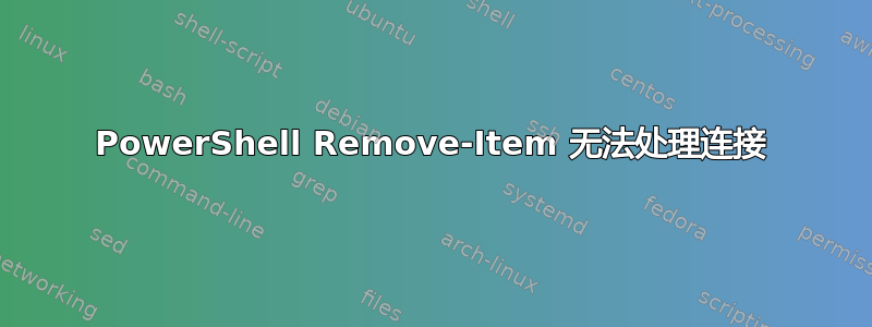 PowerShell Remove-Item 无法处理连接