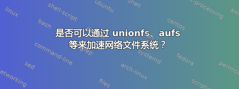 是否可以通过 unionfs、aufs 等来加速网络文件系统？