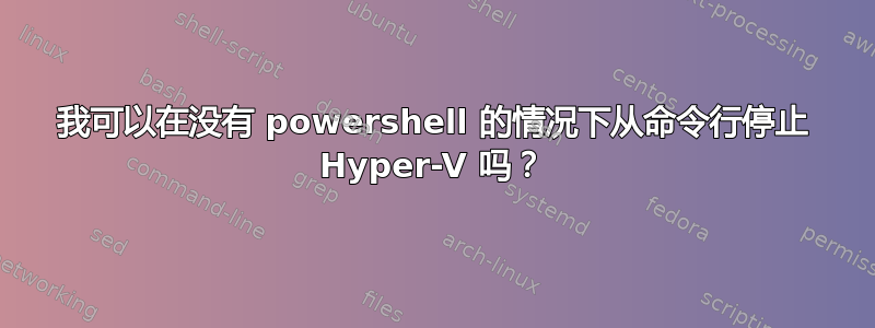 我可以在没有 powershell 的情况下从命令行停止 Hyper-V 吗？