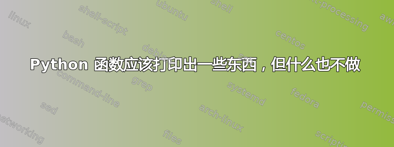 Python 函数应该打印出一些东西，但什么也不做