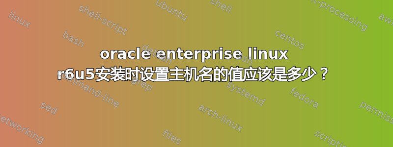 oracle enterprise linux r6u5安装时设置主机名的值应该是多少？