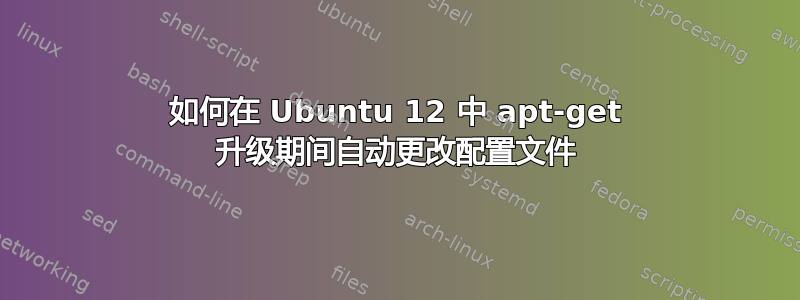 如何在 Ubuntu 12 中 apt-get 升级期间自动更改配置文件