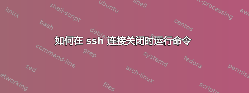 如何在 ssh 连接关闭时运行命令