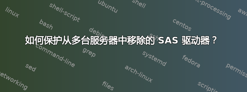 如何保护从多台服务器中移除的 SAS 驱动器？