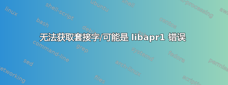 无法获取套接字/可能是 libapr1 错误