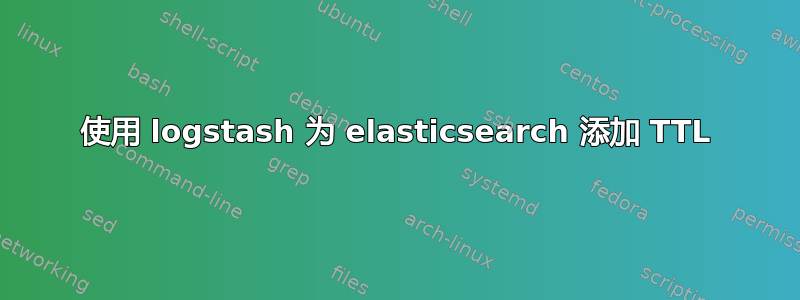 使用 logstash 为 elasticsearch 添加 TTL