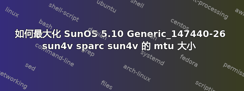 如何最大化 SunOS 5.10 Generic_147440-26 sun4v sparc sun4v 的 mtu 大小 