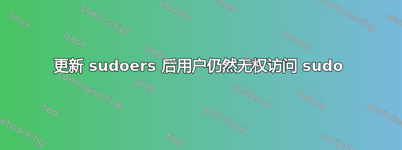 更新 sudoers 后用户仍然无权访问 sudo