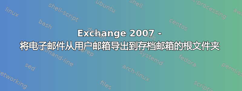 Exchange 2007 - 将电子邮件从用户邮箱导出到存档邮箱的根文件夹