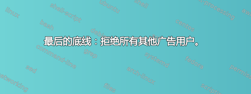 最后的底线：拒绝所有其他广告用户。