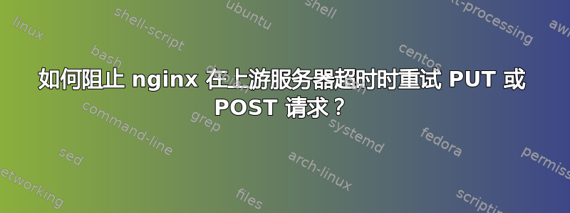 如何阻止 nginx 在上游服务器超时时重试 PUT 或 POST 请求？