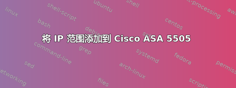 将 IP 范围添加到 Cisco ASA 5505