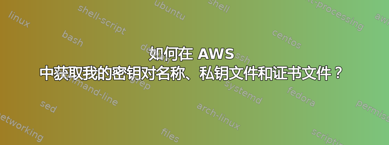 如何在 AWS 中获取我的密钥对名称、私钥文件和证书文件？