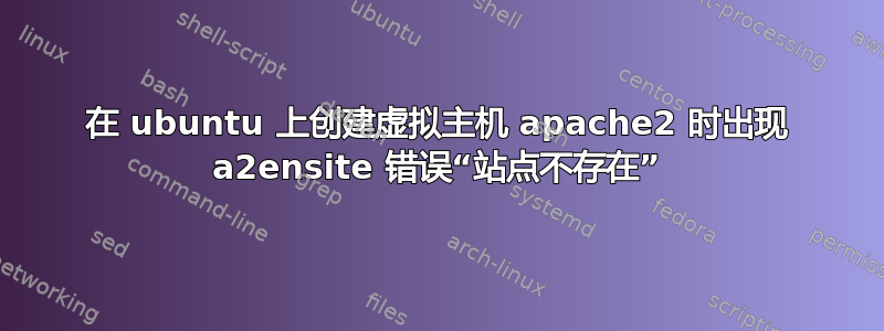 在 ubuntu 上创建虚拟主机 apache2 时出现 a2ensite 错误“站点不存在”