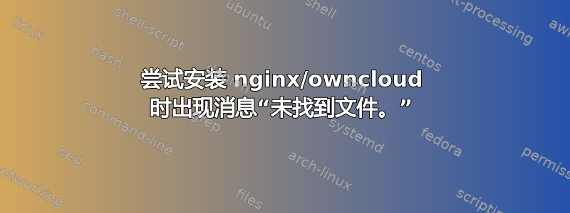 尝试安装 nginx/owncloud 时出现消息“未找到文件。”