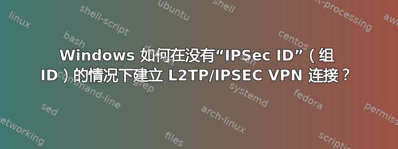 Windows 如何在没有“IPSec ID”（组 ID）的情况下建立 L2TP/IPSEC VPN 连接？