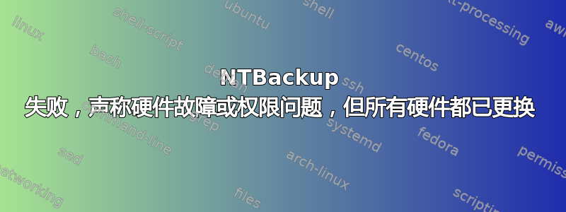 NTBackup 失败，声称硬件故障或权限问题，但所有硬件都已更换