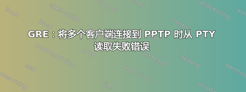 GRE：将多个客户端连接到 PPTP 时从 PTY 读取失败错误