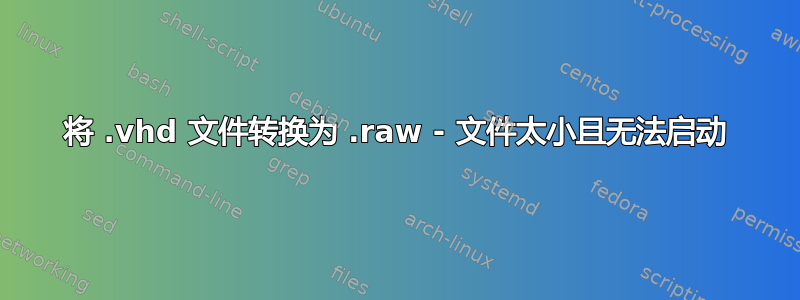 将 .vhd 文件转换为 .raw - 文件太小且无法启动