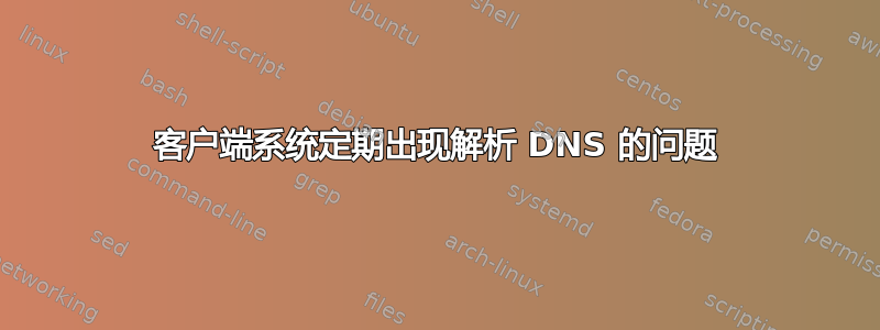 客户端系统定期出现解析 DNS 的问题