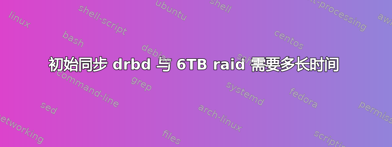 初始同步 drbd 与 6TB raid 需要多长时间