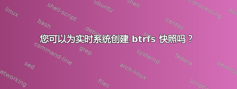 您可以为实时系统创建 btrfs 快照吗？