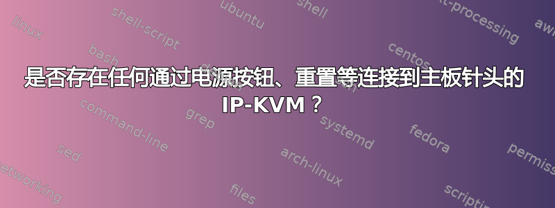 是否存在任何通过电源按钮、重置等连接到主板针头的 IP-KVM？