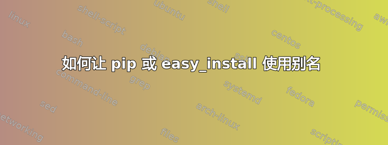 如何让 pip 或 easy_install 使用别名