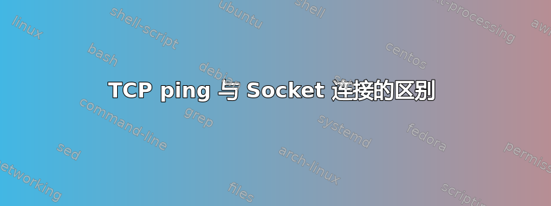 TCP ping 与 Socket 连接的区别