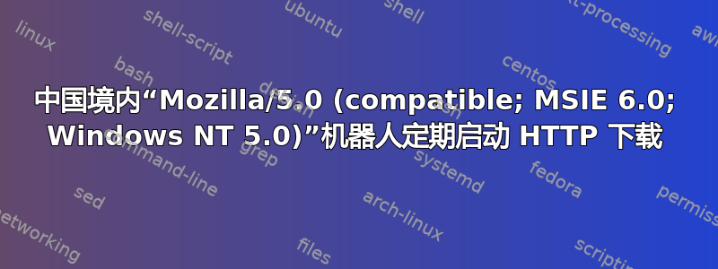 中国境内“Mozilla/5.0 (compatible; MSIE 6.0; Windows NT 5.0)”机器人定期启动 HTTP 下载