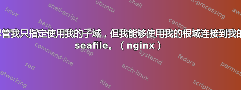 尽管我只指定使用我的子域，但我能够使用我的根域连接到我的 seafile。（nginx）