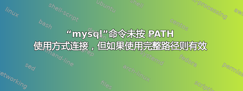 “mysql”命令未按 PATH 使用方式连接，但如果使用完整路径则有效