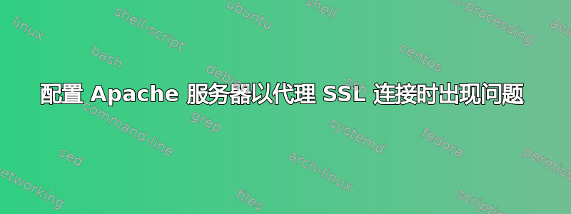 配置 Apache 服务器以代理 SSL 连接时出现问题