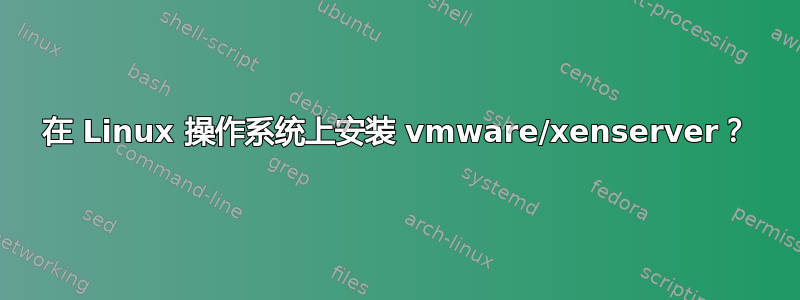 在 Linux 操作系统上安装 vmware/xenserver？