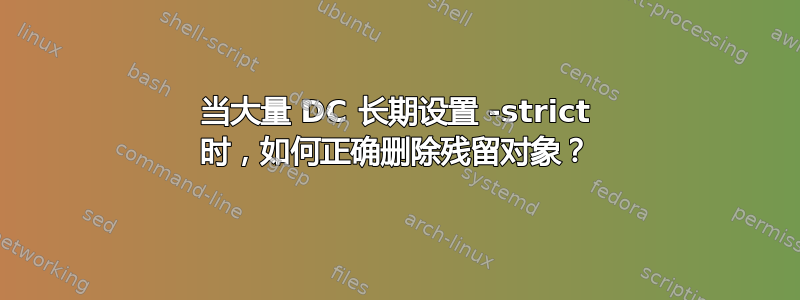 当大量 DC 长期设置 -strict 时，如何正确删除残留对象？