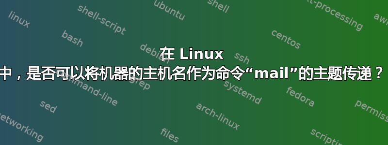 在 Linux 中，是否可以将机器的主机名作为命令“mail”的主题传递？