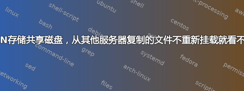 SAN存储共享磁盘，从其他服务器复制的文件不重新挂载就看不到