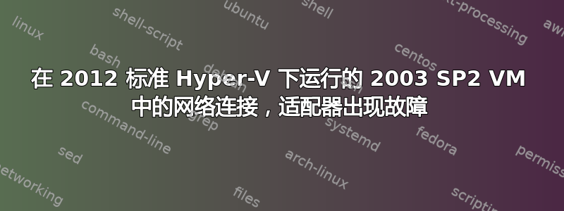 在 2012 标准 Hyper-V 下运行的 2003 SP2 VM 中的网络连接，适配器出现故障